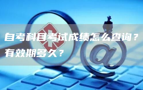 自考科目考试成绩怎么查询？有效期多久？(图1)