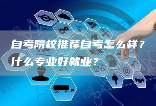 自考院校推荐自考怎么样？什么专业好就业？