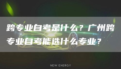 跨专业自考是什么？广州跨专业自考能选什么专业？
