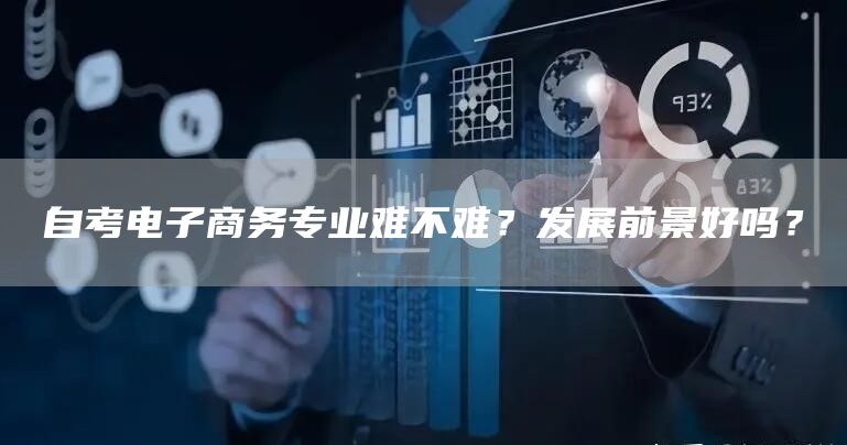 自考电子商务专业难不难？发展前景好吗？