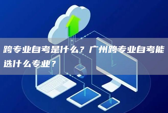 跨专业自考是什么？广州跨专业自考能选什么专业？(图1)