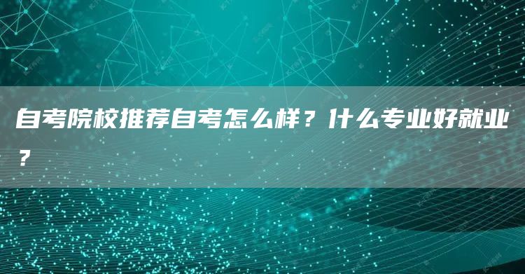 自考院校推荐自考怎么样？什么专业好就业？(图1)