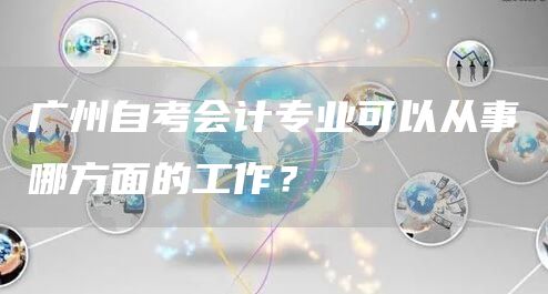 广州自考会计专业可以从事哪方面的工作？(图1)