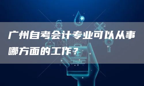 广州自考会计专业可以从事哪方面的工作？