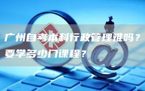 广州自考本科行政管理难吗？要学多少门课程？(图1)