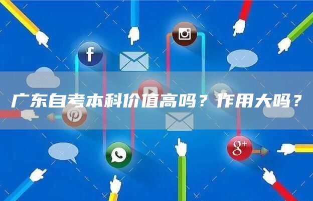 广东自考本科价值高吗？作用大吗？