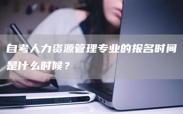 自考人力资源管理专业的报名时间是什么时候？