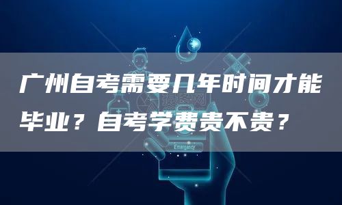 广州自考需要几年时间才能毕业？自考学费贵不贵？(图1)