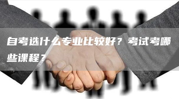 自考选什么专业比较好？考试考哪些课程？(图1)