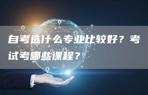 自考选什么专业比较好？考试考哪些课程？