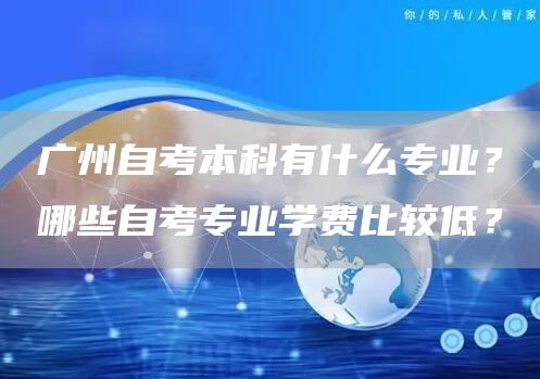 广州自考本科有什么专业？哪些自考专业学费比较低？
