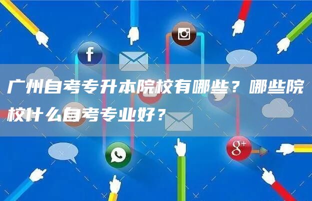 广州自考专升本院校有哪些？哪些院校什么自考专业好？(图1)