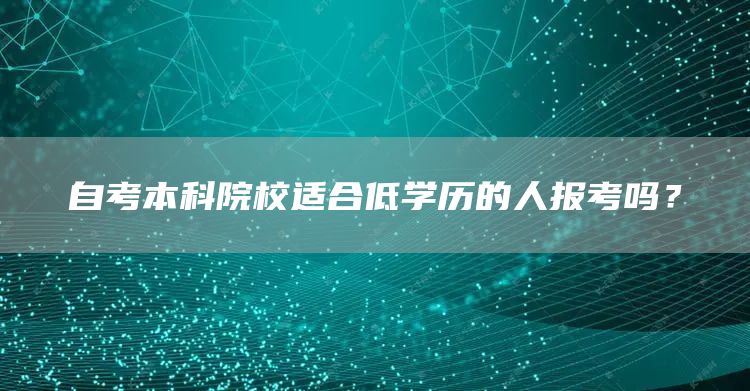 自考本科院校适合低学历的人报考吗？