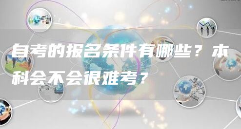 自考的报名条件有哪些？本科会不会很难考？(图1)