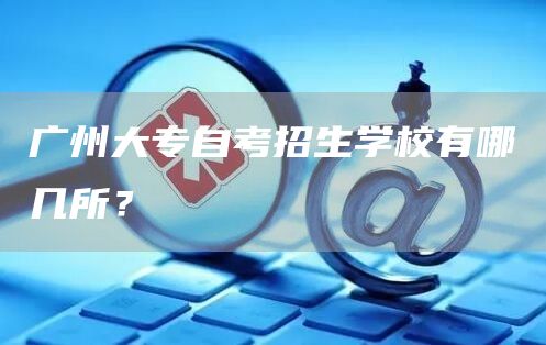 广州大专自考招生学校有哪几所？