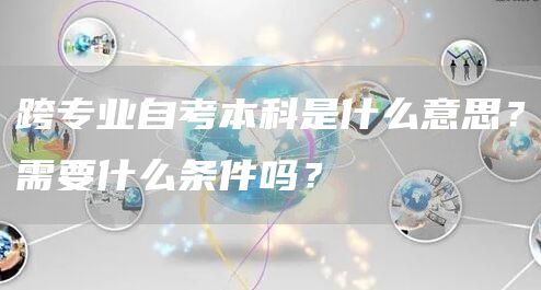 跨专业自考本科是什么意思？需要什么条件吗？