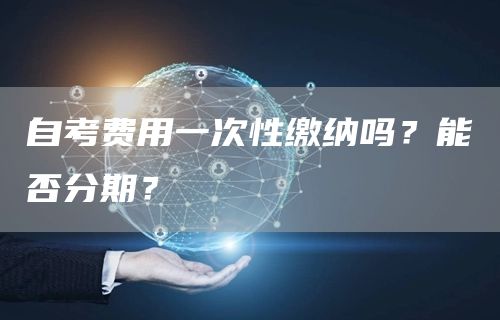 自考费用一次性缴纳吗？能否分期？(图1)
