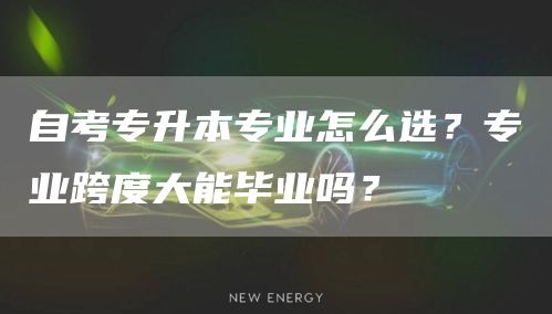 自考专升本专业怎么选？专业跨度大能毕业吗？(图1)