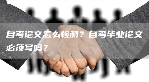 自考论文怎么检测？自考毕业论文必须写吗？(图1)