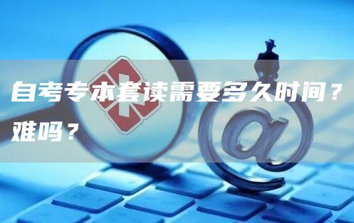 自考专本套读需要多久时间？难吗？