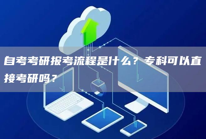 自考考研报考流程是什么？专科可以直接考研吗？