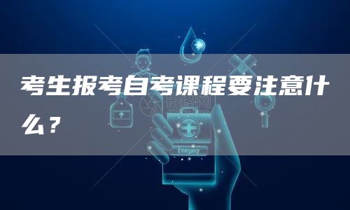 考生报考自考课程要注意什么？