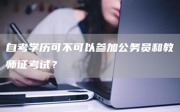 自考学历可不可以参加公务员和教师证考试？(图1)