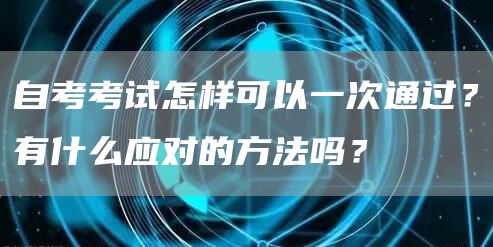 自考考试怎样可以一次通过？有什么应对的方法吗？