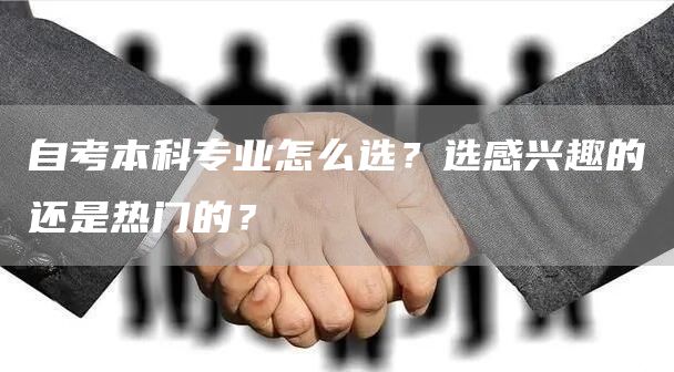 自考本科专业怎么选？选感兴趣的还是热门的？