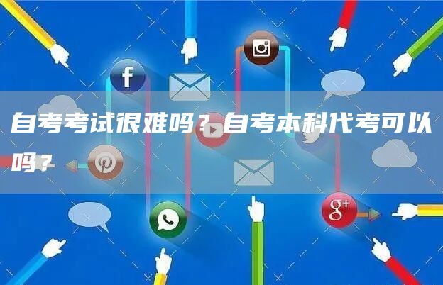 自考考试很难吗？自考本科代考可以吗？