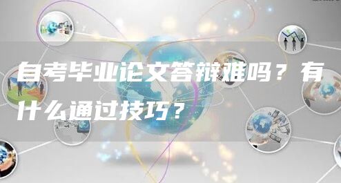 自考毕业论文答辩难吗？有什么通过技巧？