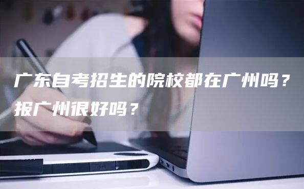 广东自考招生的院校都在广州吗？报广州很好吗？