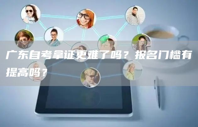 广东自考拿证更难了吗？报名门槛有提高吗？