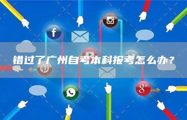 错过了广州自考本科报考怎么办？(图1)