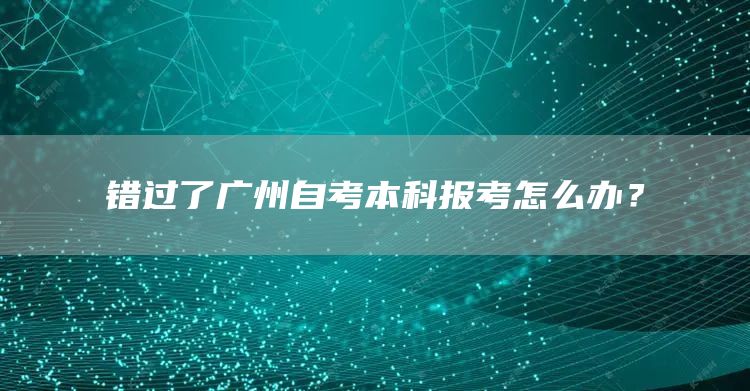 错过了广州自考本科报考怎么办？