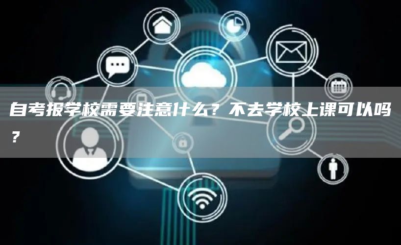 自考报学校需要注意什么？不去学校上课可以吗？
