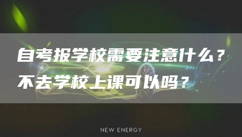 自考报学校需要注意什么？不去学校上课可以吗？(图1)