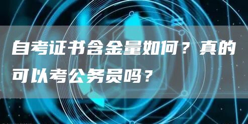 自考证书含金量如何？真的可以考公务员吗？