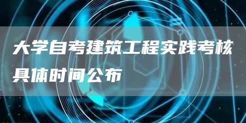 大学自考建筑工程实践考核具体时间公布(图1)