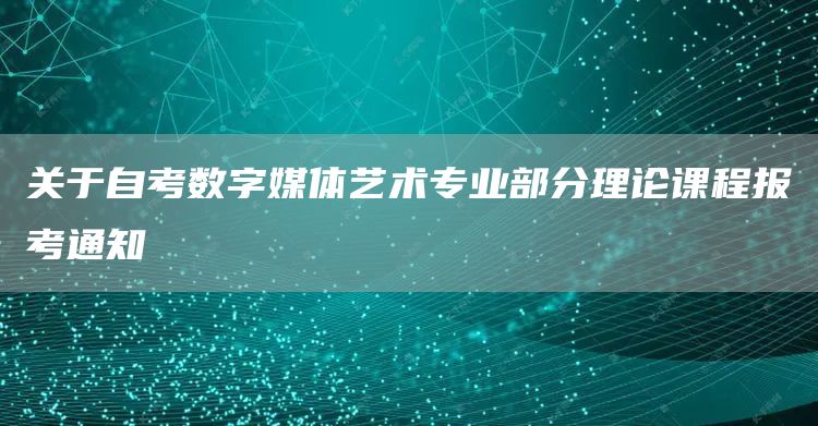 关于自考数字媒体艺术专业部分理论课程报考通知