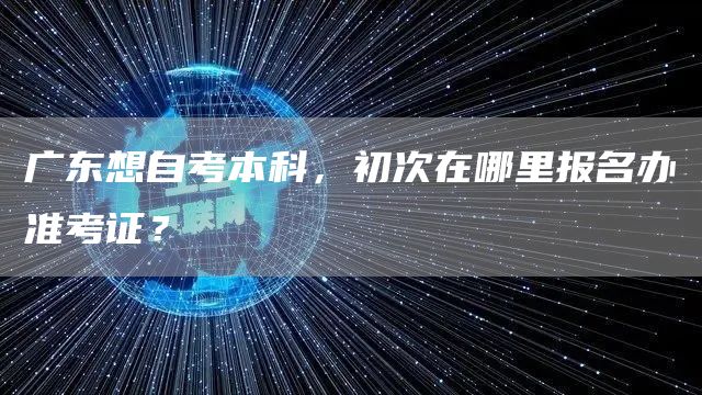 广东想自考本科，初次在哪里报名办准考证？