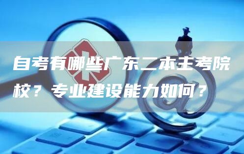 自考有哪些广东二本主考院校？专业建设能力如何？(图1)