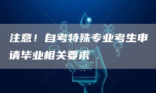 注意！自考特殊专业考生申请毕业相关要求