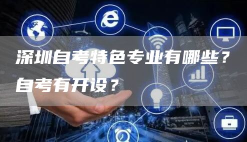 深圳自考特色专业有哪些？自考有开设？(图1)