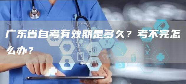 广东省自考有效期是多久？考不完怎么办？(图1)