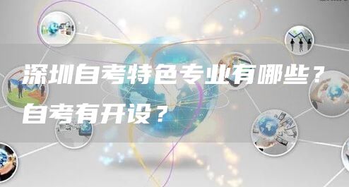 深圳自考特色专业有哪些？自考有开设？