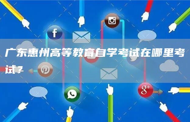 广东惠州高等教育自学考试在哪里考试？(图1)