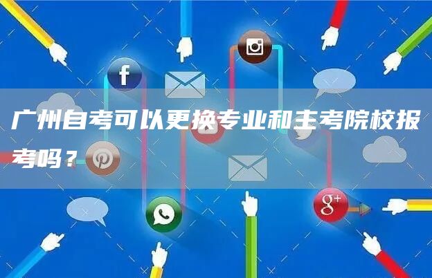 广州自考可以更换专业和主考院校报考吗？