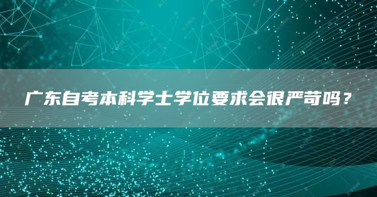 广东自考本科学士学位要求会很严苛吗？