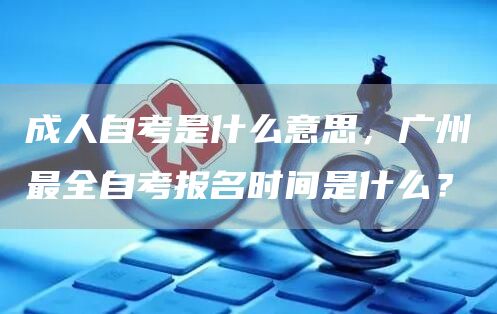 成人自考是什么意思，广州最全自考报名时间是什么？(图1)